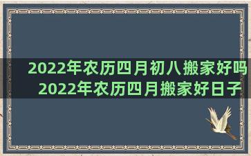 2022年农历四月初八搬家好吗 2022年农历四月搬家好日子